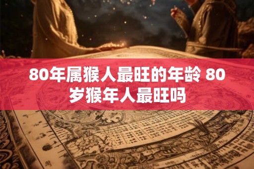 80年属猴人最旺的年龄 80岁猴年人最旺吗 80年属猴人最旺的年龄 80岁猴年人最旺吗