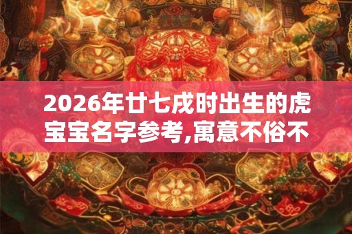 2026年廿七戌时出生的虎宝宝名字参考,寓意不俗不凡 2026年廿七戌时出生的虎宝宝名字参考,寓意不俗不凡