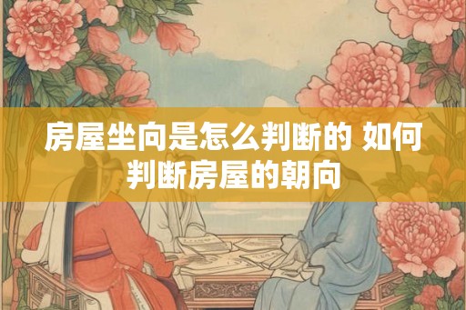 房屋坐向是怎么判断的 如何判断房屋的朝向