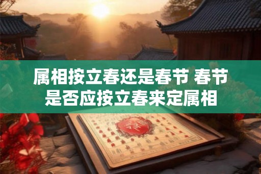 属相按立春还是春节 春节是否应按立春来定属相