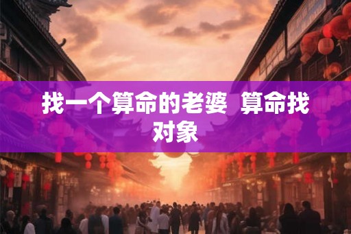 找一个算命的老婆 算命找对象 找一个算命的老婆 算命找对象