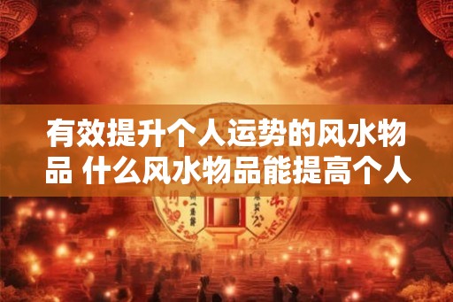 有效提升个人运势的风水物品 什么风水物品能提高个人运势