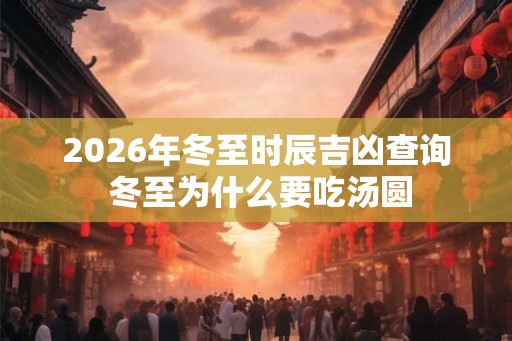 2026年冬至时辰吉凶查询 冬至为什么要吃汤圆 2026年冬至时辰吉凶查询 冬至为什么要吃汤圆
