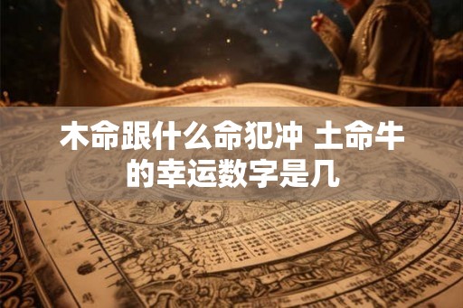 木命跟什么命犯冲 土命牛的幸运数字是几 木命跟什么命犯冲 土命牛的幸运数字是几