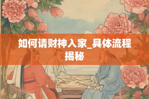 如何请财神入家_具体流程揭秘