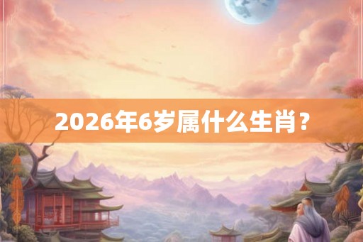 2026年6岁属什么生肖？