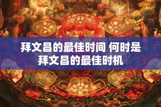 拜文昌的最佳时间 何时是拜文昌的最佳时机
