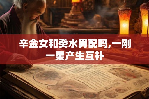 辛金女和癸水男配吗,一刚一柔产生互补