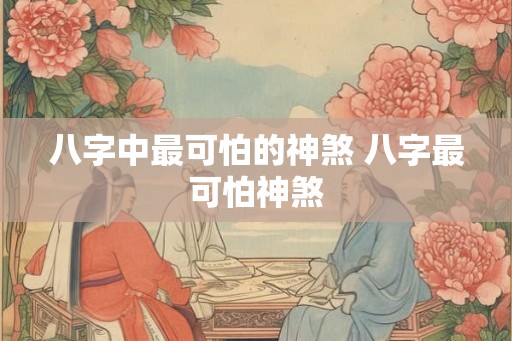 八字中最可怕的神煞 八字最可怕神煞 八字中最可怕的神煞 八字最可怕神煞