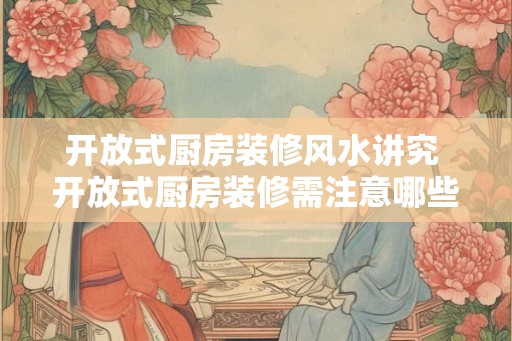 开放式厨房装修风水讲究 开放式厨房装修需注意哪些风水问题