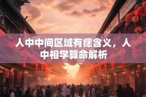 人中中间区域有痣含义，人中相学算命解析