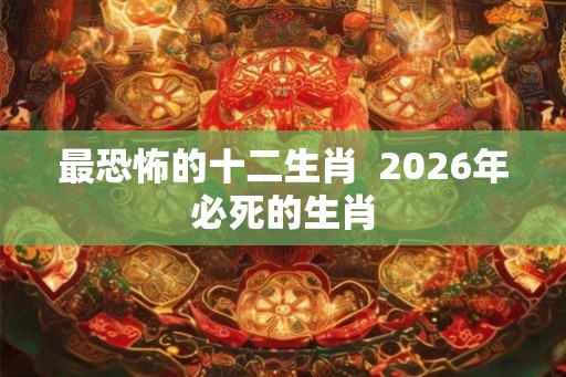 最恐怖的十二生肖  2026年必死的生肖