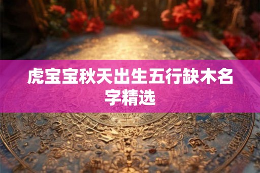 虎宝宝秋天出生五行缺木名字精选