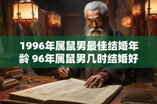 1996年属鼠男最佳结婚年龄 96年属鼠男几时结婚好 1996年属鼠男最佳结婚年龄 96年属鼠男几时结婚好