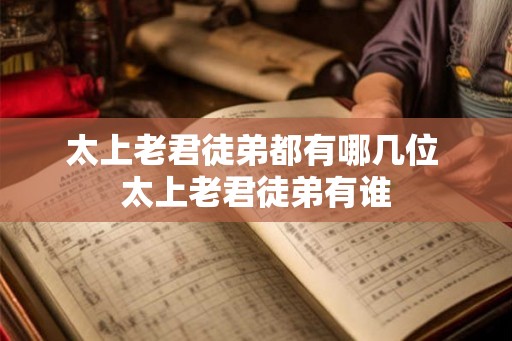 太上老君徒弟都有哪几位 太上老君徒弟有谁