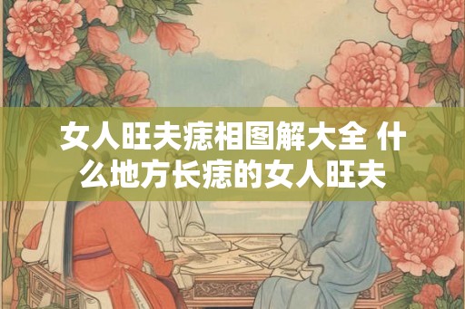 女人旺夫痣相图解大全 什么地方长痣的女人旺夫 女人旺夫痣相图解大全 什么地方长痣的女人旺夫