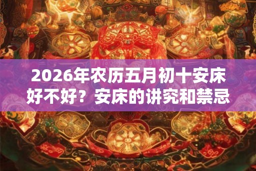 2026年农历五月初十安床好不好？安床的讲究和禁忌？