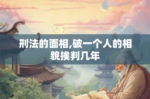 刑法的面相,破一个人的相貌挨判几年