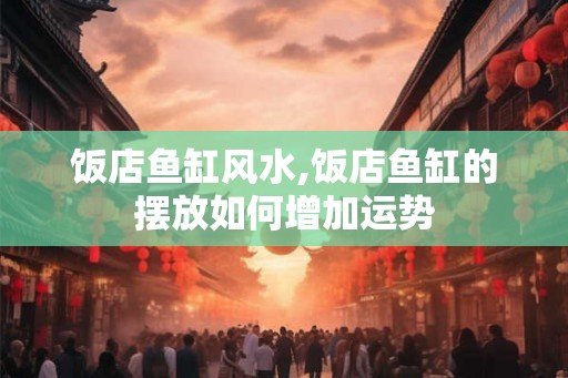 饭店鱼缸风水,饭店鱼缸的摆放如何增加运势