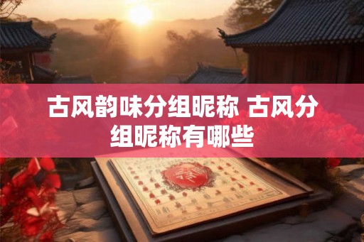 古风韵味分组昵称 古风分组昵称有哪些