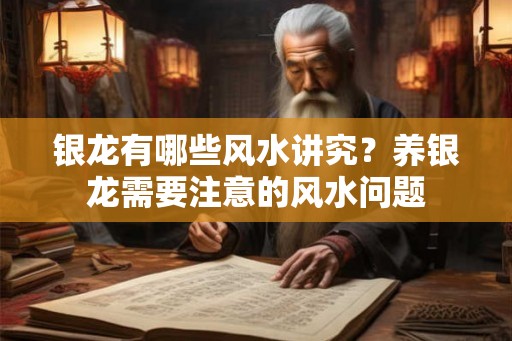银龙有哪些风水讲究？养银龙需要注意的风水问题