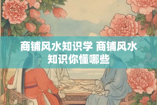 商铺风水知识学 商铺风水知识你懂哪些