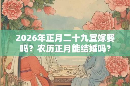 2026年正月二十九宜嫁娶吗？农历正月能结婚吗？