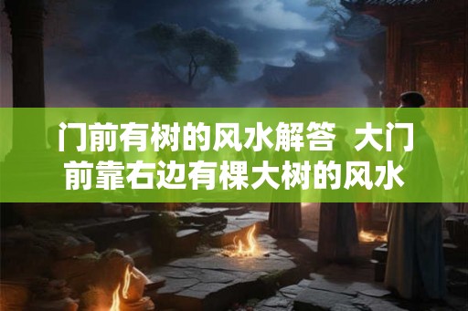 门前有树的风水解答  大门前靠右边有棵大树的风水
