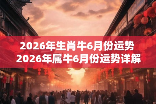 2026年生肖牛6月份运势 2026年属牛6月份运势详解
