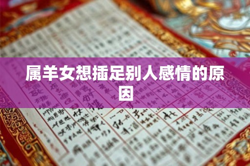 属羊女想插足别人感情的原因 属羊女想插足别人感情的原因