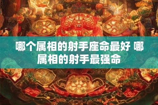 哪个属相的射手座命最好 哪属相的射手最强命 哪个属相的射手座命最好 哪属相的射手最强命