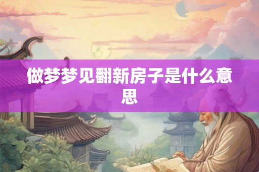 做梦梦见翻新房子是什么意思