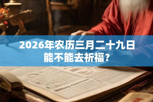 2026年农历三月二十九日能不能去祈福? 2026年农历三月二十九日能不能去祈福?