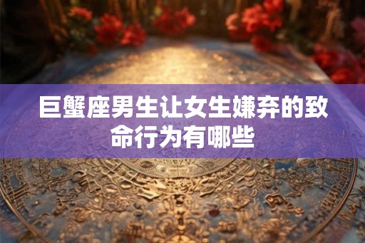 巨蟹座男生让女生嫌弃的致命行为有哪些