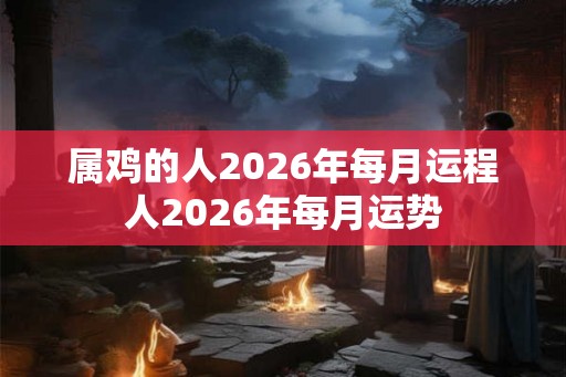 属鸡的人2026年每月运程人2026年每月运势