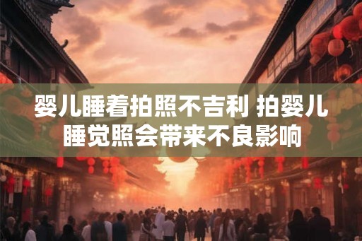 婴儿睡着拍照不吉利 拍婴儿睡觉照会带来不良影响 婴儿睡着拍照不吉利 拍婴儿睡觉照会带来不良影响