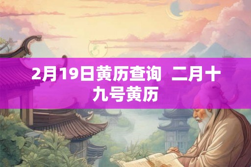 2月19日黄历查询  二月十九号黄历