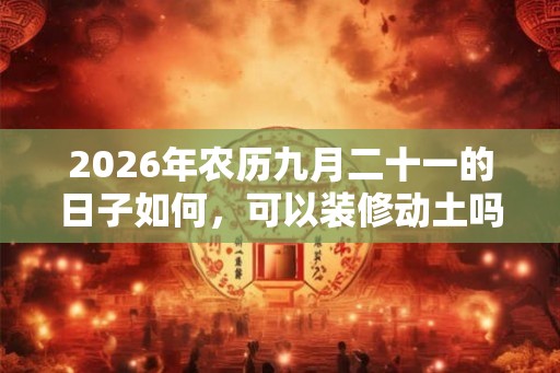 2026年农历九月二十一的日子如何，可以装修动土吗？