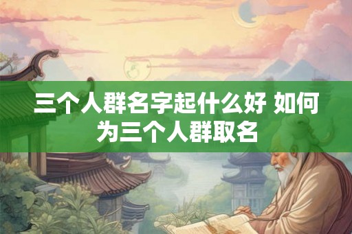 三个人群名字起什么好 如何为三个人群取名