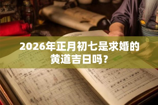 2026年正月初七是求婚的黄道吉日吗? 2026年正月初七是求婚的黄道吉日吗?