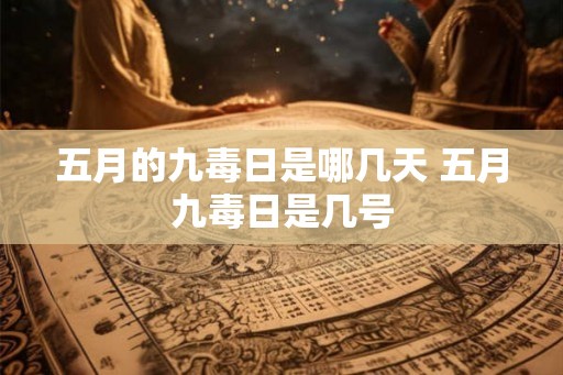 五月的九毒日是哪几天 五月九毒日是几号 五月的九毒日是哪几天 五月九毒日是几号