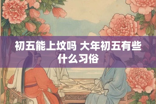 初五能上坟吗 大年初五有些什么习俗