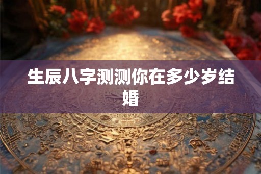生辰八字测测你在多少岁结婚