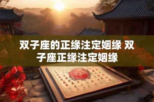 双子座的正缘注定姻缘 双子座正缘注定姻缘