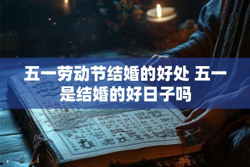 五一劳动节结婚的好处 五一是结婚的好日子吗