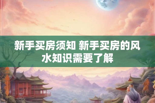 新手买房须知 新手买房的风水知识需要了解