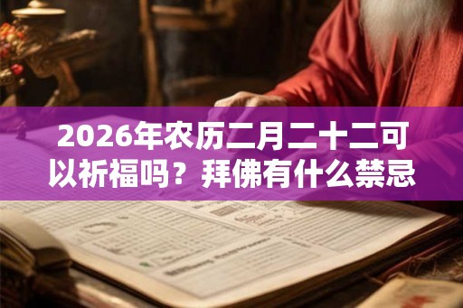 2026年农历二月二十二可以祈福吗？拜佛有什么禁忌？