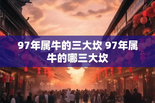 97年属牛的三大坎 97年属牛的哪三大坎