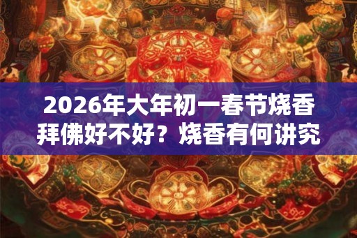 2026年大年初一春节烧香拜佛好不好？烧香有何讲究？
