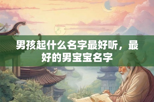 男孩起什么名字最好听,最好的男宝宝名字 男孩起什么名字最好听,最好的男宝宝名字